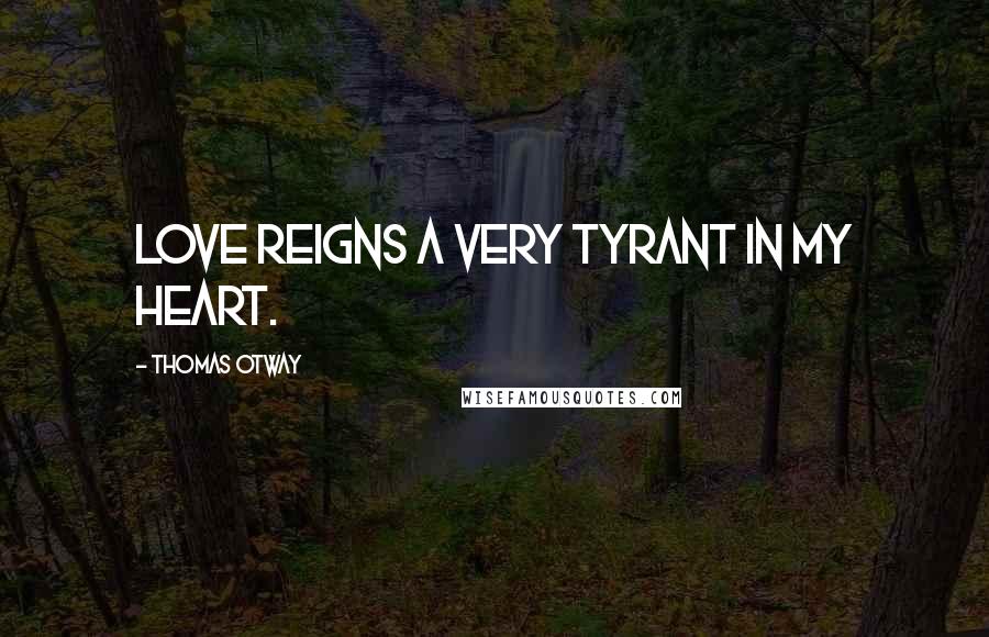 Thomas Otway Quotes: Love reigns a very tyrant in my heart.