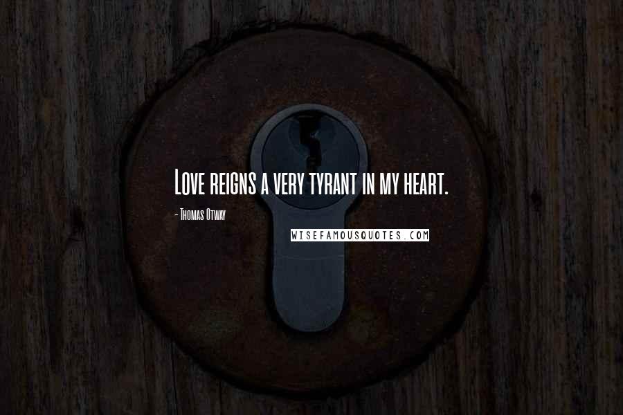 Thomas Otway Quotes: Love reigns a very tyrant in my heart.