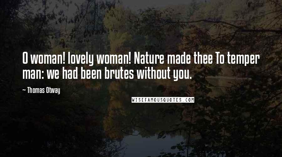 Thomas Otway Quotes: O woman! lovely woman! Nature made thee To temper man: we had been brutes without you.