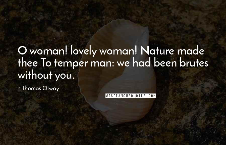 Thomas Otway Quotes: O woman! lovely woman! Nature made thee To temper man: we had been brutes without you.