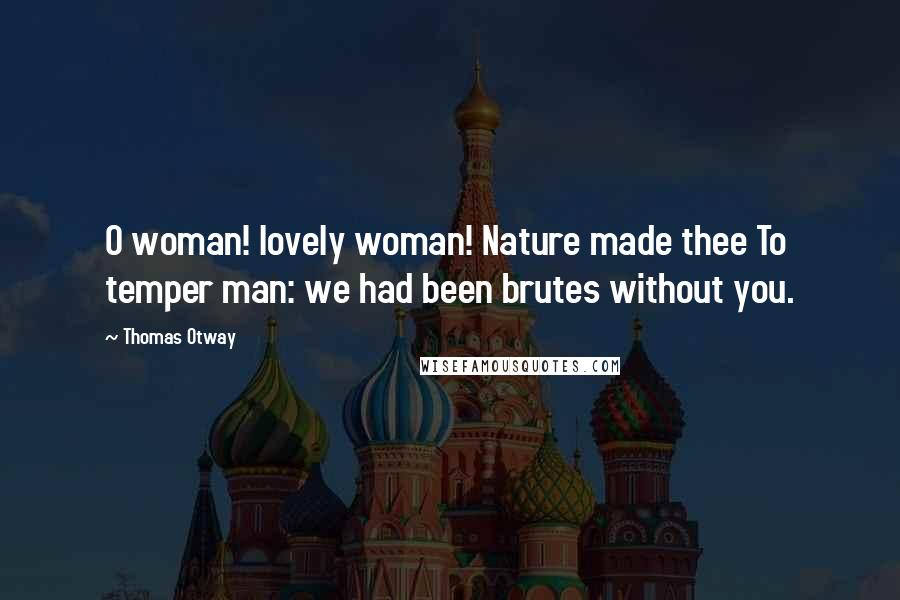 Thomas Otway Quotes: O woman! lovely woman! Nature made thee To temper man: we had been brutes without you.