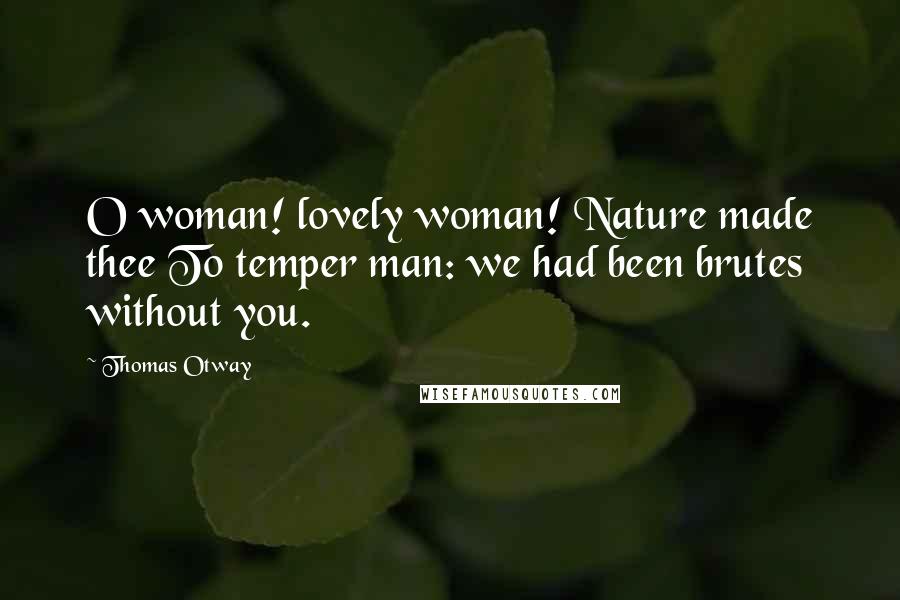 Thomas Otway Quotes: O woman! lovely woman! Nature made thee To temper man: we had been brutes without you.