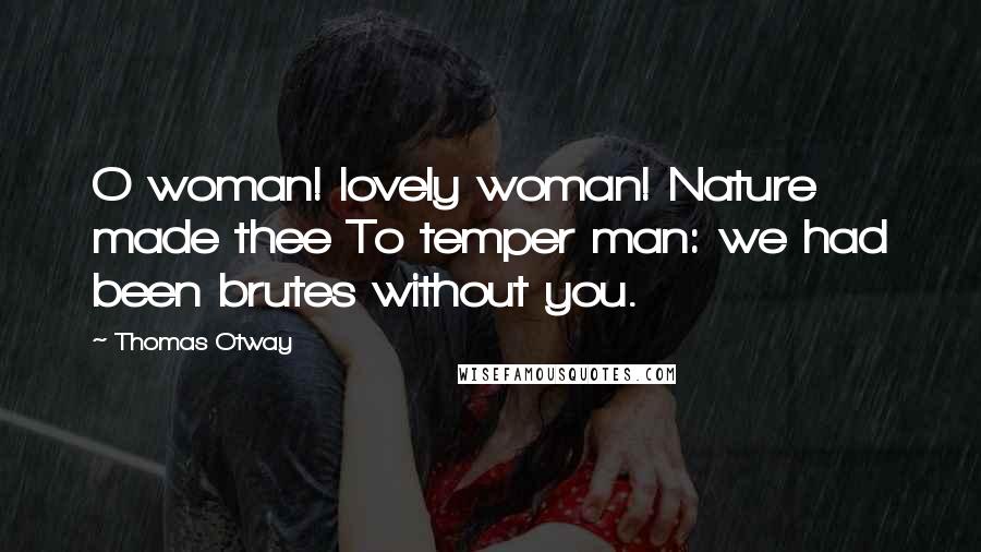 Thomas Otway Quotes: O woman! lovely woman! Nature made thee To temper man: we had been brutes without you.