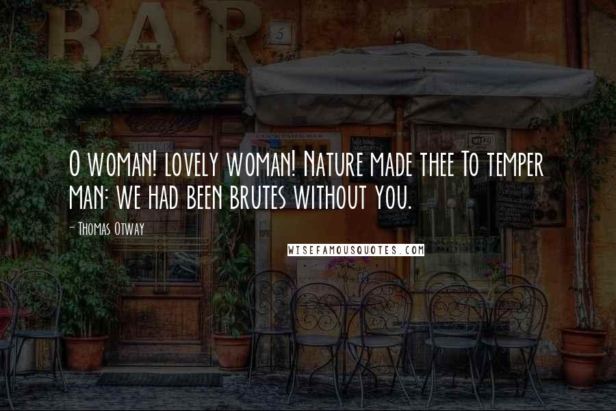 Thomas Otway Quotes: O woman! lovely woman! Nature made thee To temper man: we had been brutes without you.