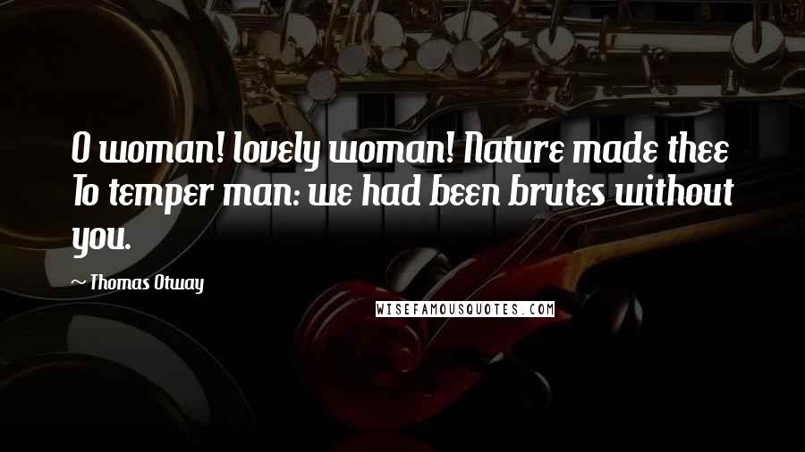 Thomas Otway Quotes: O woman! lovely woman! Nature made thee To temper man: we had been brutes without you.