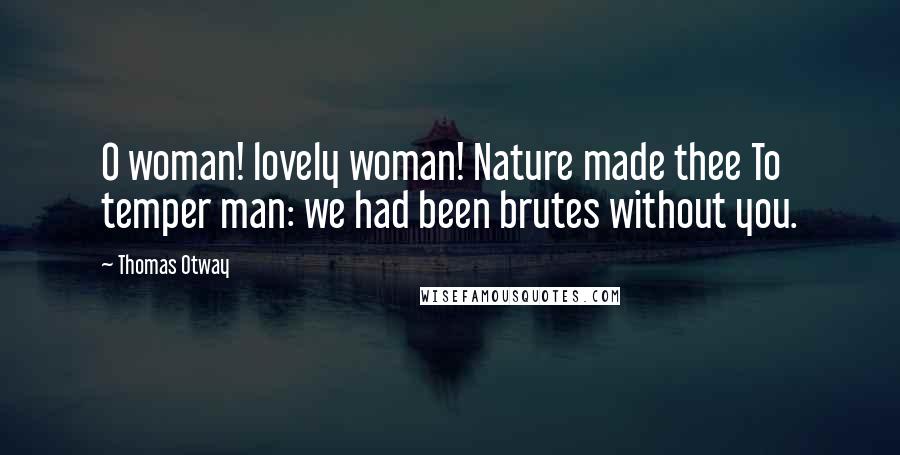 Thomas Otway Quotes: O woman! lovely woman! Nature made thee To temper man: we had been brutes without you.