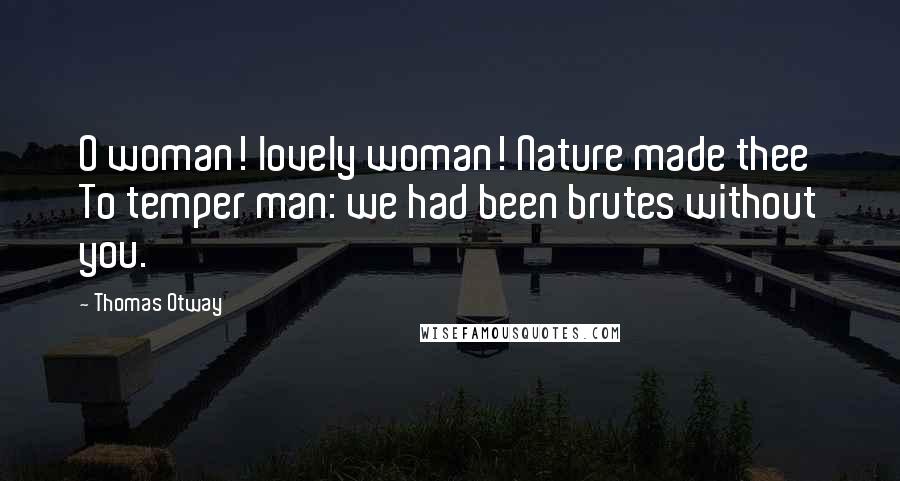 Thomas Otway Quotes: O woman! lovely woman! Nature made thee To temper man: we had been brutes without you.