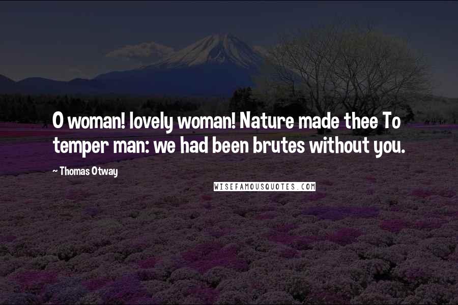 Thomas Otway Quotes: O woman! lovely woman! Nature made thee To temper man: we had been brutes without you.