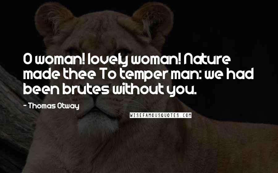 Thomas Otway Quotes: O woman! lovely woman! Nature made thee To temper man: we had been brutes without you.
