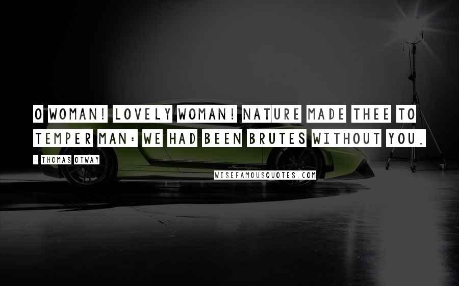 Thomas Otway Quotes: O woman! lovely woman! Nature made thee To temper man: we had been brutes without you.