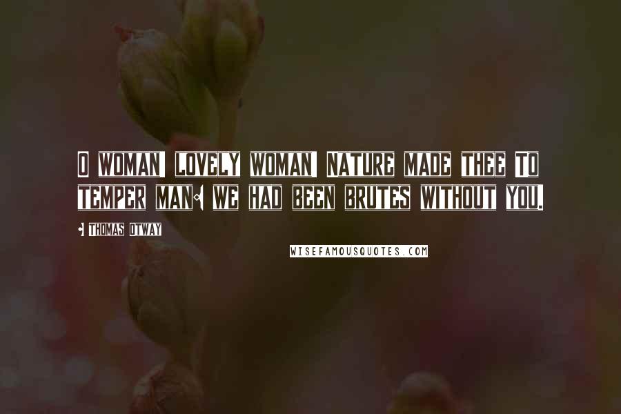 Thomas Otway Quotes: O woman! lovely woman! Nature made thee To temper man: we had been brutes without you.