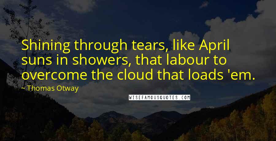 Thomas Otway Quotes: Shining through tears, like April suns in showers, that labour to overcome the cloud that loads 'em.