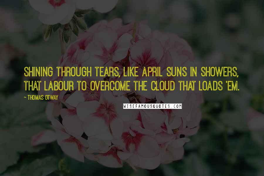 Thomas Otway Quotes: Shining through tears, like April suns in showers, that labour to overcome the cloud that loads 'em.