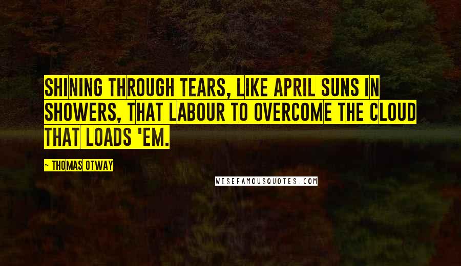 Thomas Otway Quotes: Shining through tears, like April suns in showers, that labour to overcome the cloud that loads 'em.