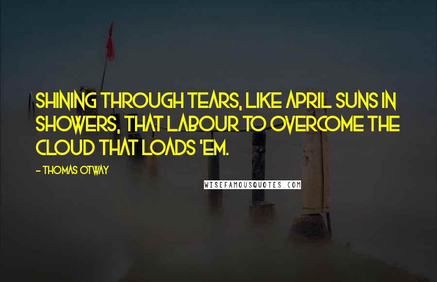 Thomas Otway Quotes: Shining through tears, like April suns in showers, that labour to overcome the cloud that loads 'em.