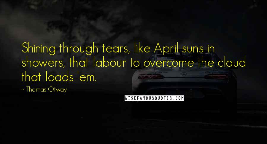 Thomas Otway Quotes: Shining through tears, like April suns in showers, that labour to overcome the cloud that loads 'em.