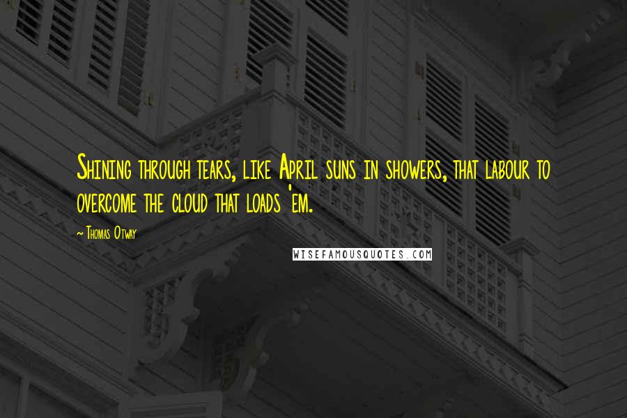 Thomas Otway Quotes: Shining through tears, like April suns in showers, that labour to overcome the cloud that loads 'em.