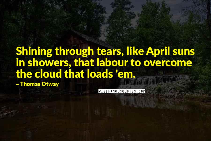 Thomas Otway Quotes: Shining through tears, like April suns in showers, that labour to overcome the cloud that loads 'em.