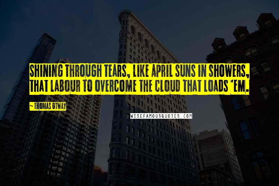 Thomas Otway Quotes: Shining through tears, like April suns in showers, that labour to overcome the cloud that loads 'em.