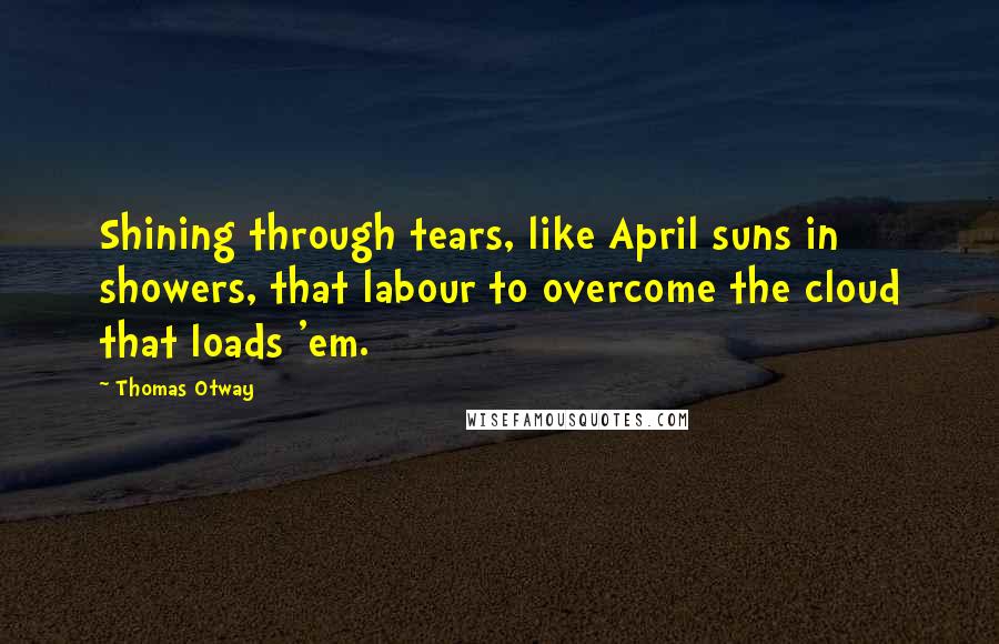 Thomas Otway Quotes: Shining through tears, like April suns in showers, that labour to overcome the cloud that loads 'em.