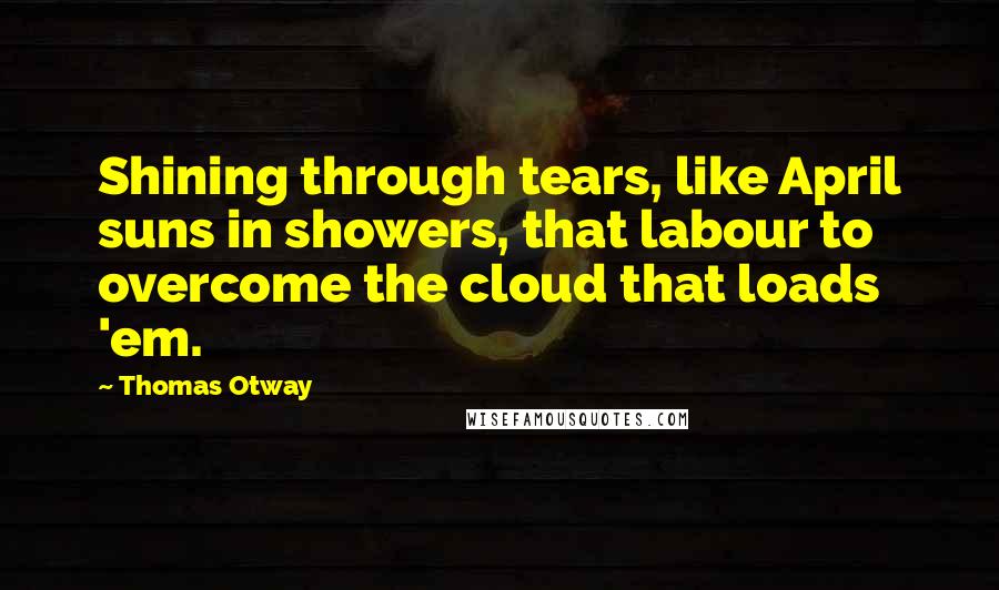 Thomas Otway Quotes: Shining through tears, like April suns in showers, that labour to overcome the cloud that loads 'em.