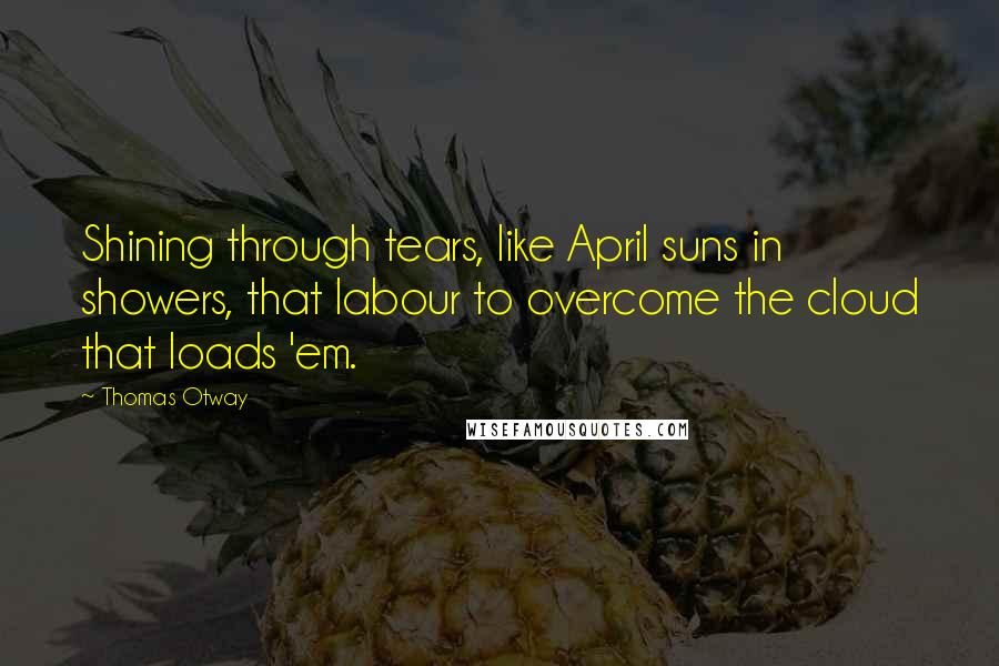 Thomas Otway Quotes: Shining through tears, like April suns in showers, that labour to overcome the cloud that loads 'em.