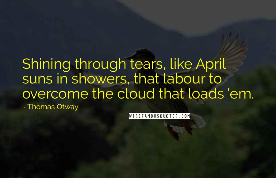 Thomas Otway Quotes: Shining through tears, like April suns in showers, that labour to overcome the cloud that loads 'em.