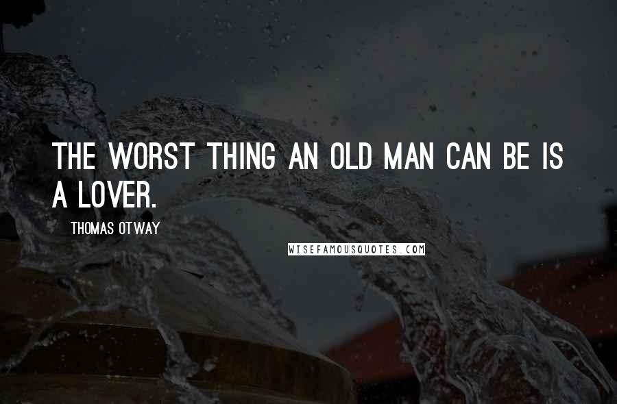 Thomas Otway Quotes: The worst thing an old man can be is a lover.