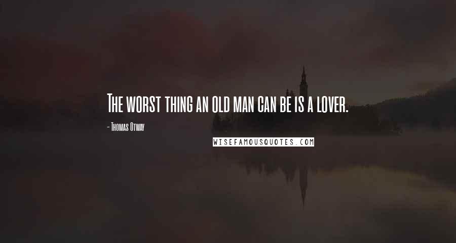 Thomas Otway Quotes: The worst thing an old man can be is a lover.