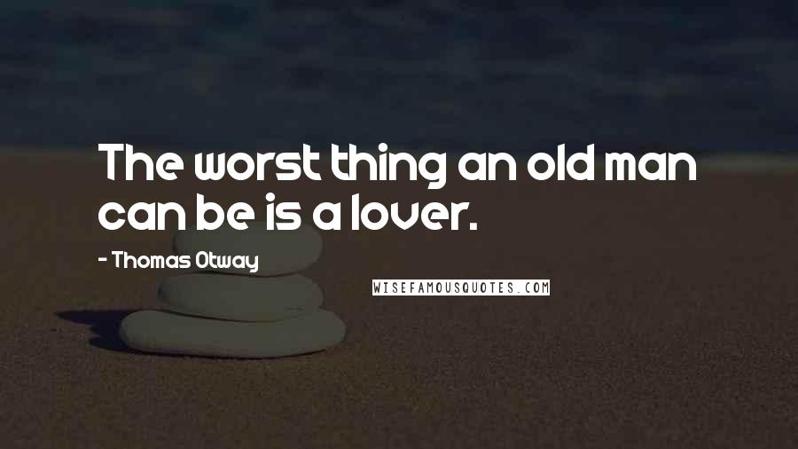 Thomas Otway Quotes: The worst thing an old man can be is a lover.