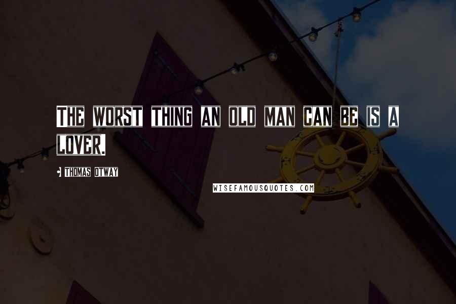 Thomas Otway Quotes: The worst thing an old man can be is a lover.