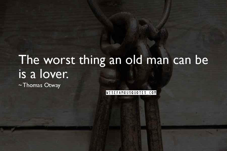 Thomas Otway Quotes: The worst thing an old man can be is a lover.