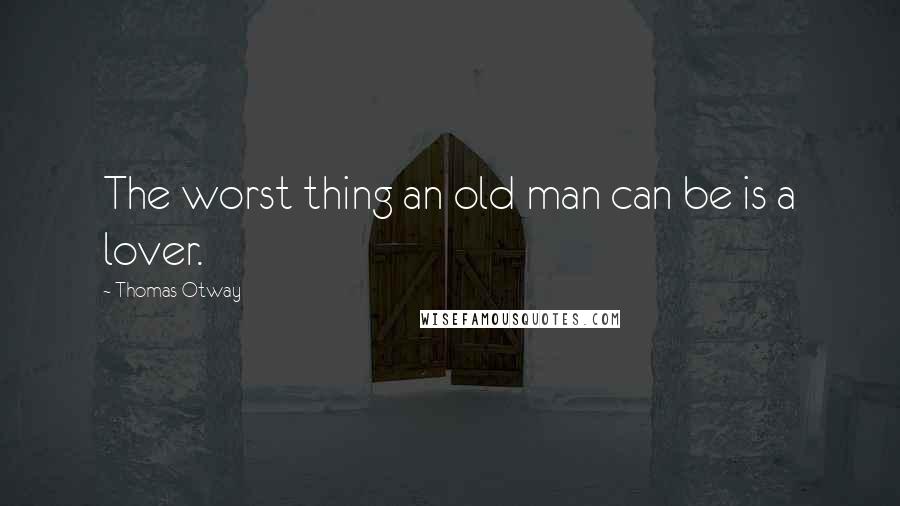 Thomas Otway Quotes: The worst thing an old man can be is a lover.