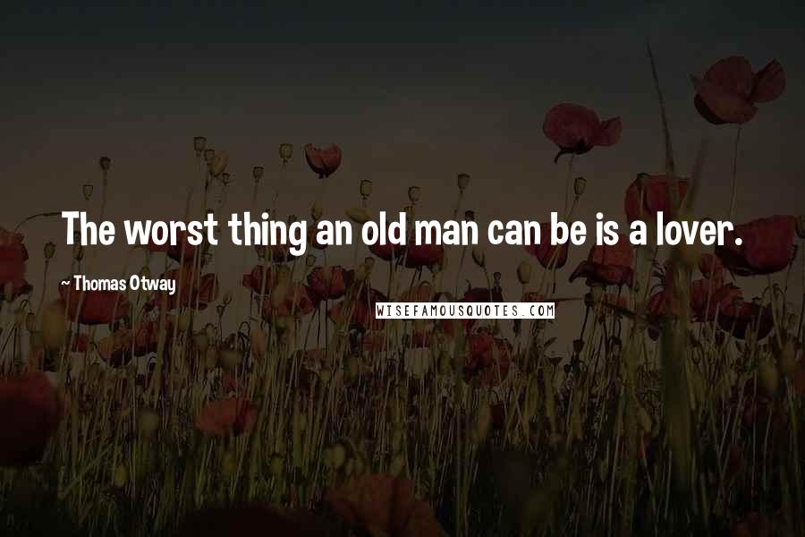 Thomas Otway Quotes: The worst thing an old man can be is a lover.