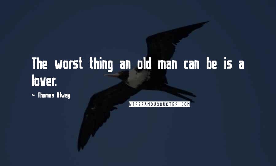 Thomas Otway Quotes: The worst thing an old man can be is a lover.