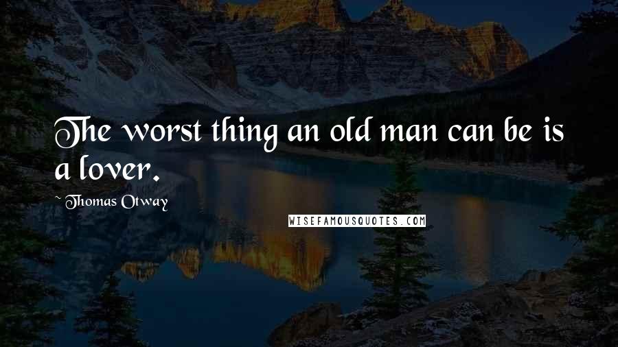 Thomas Otway Quotes: The worst thing an old man can be is a lover.