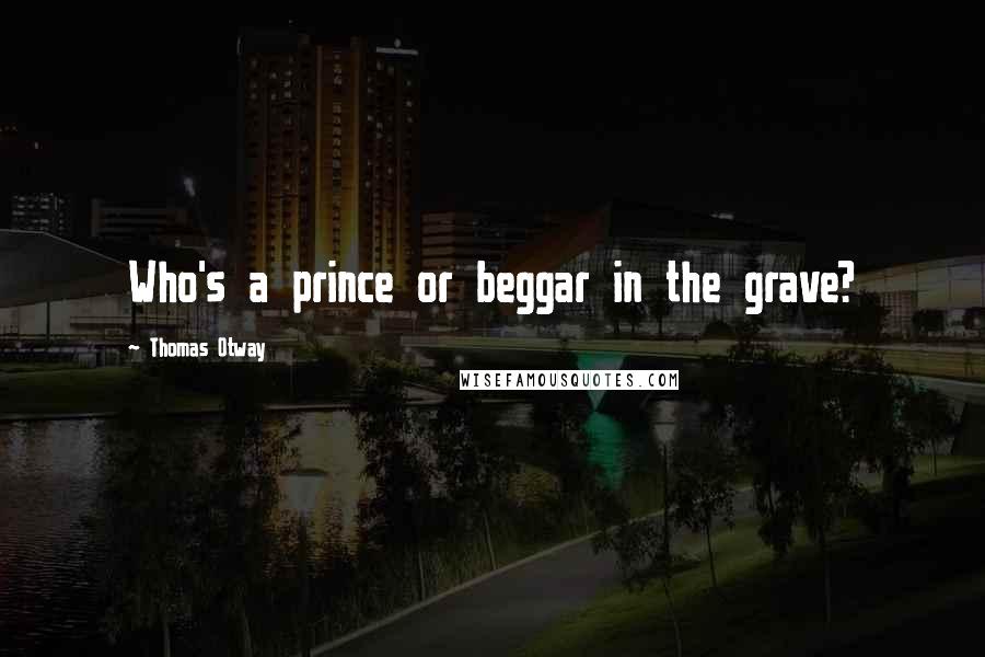 Thomas Otway Quotes: Who's a prince or beggar in the grave?