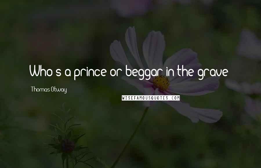 Thomas Otway Quotes: Who's a prince or beggar in the grave?