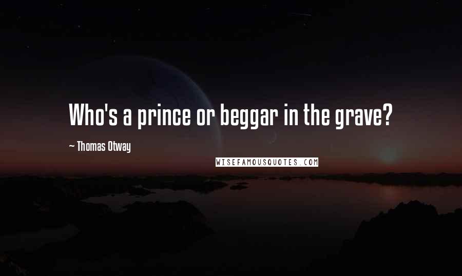 Thomas Otway Quotes: Who's a prince or beggar in the grave?