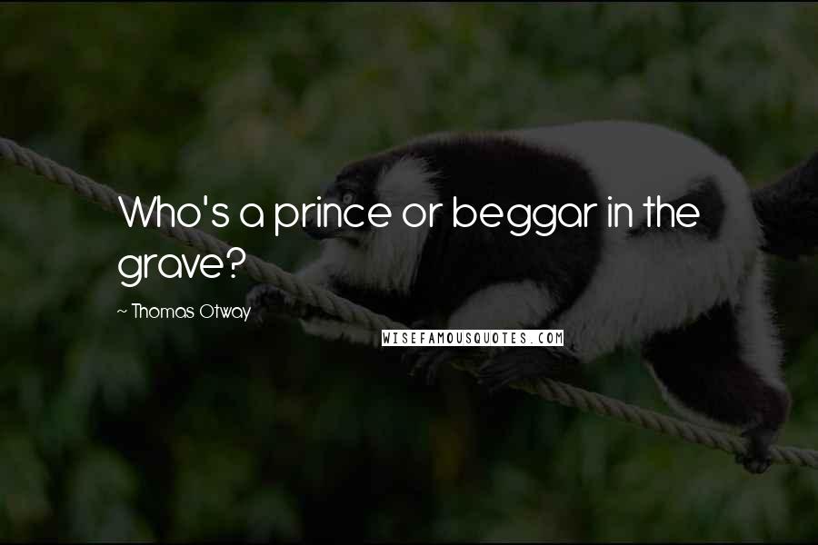 Thomas Otway Quotes: Who's a prince or beggar in the grave?