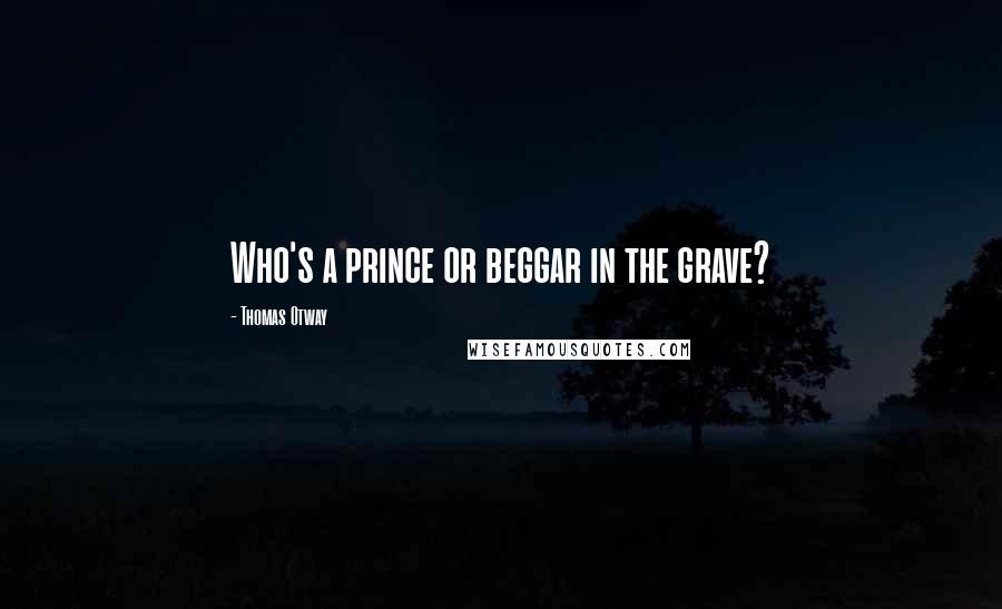 Thomas Otway Quotes: Who's a prince or beggar in the grave?