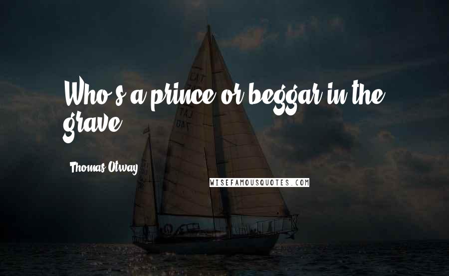 Thomas Otway Quotes: Who's a prince or beggar in the grave?