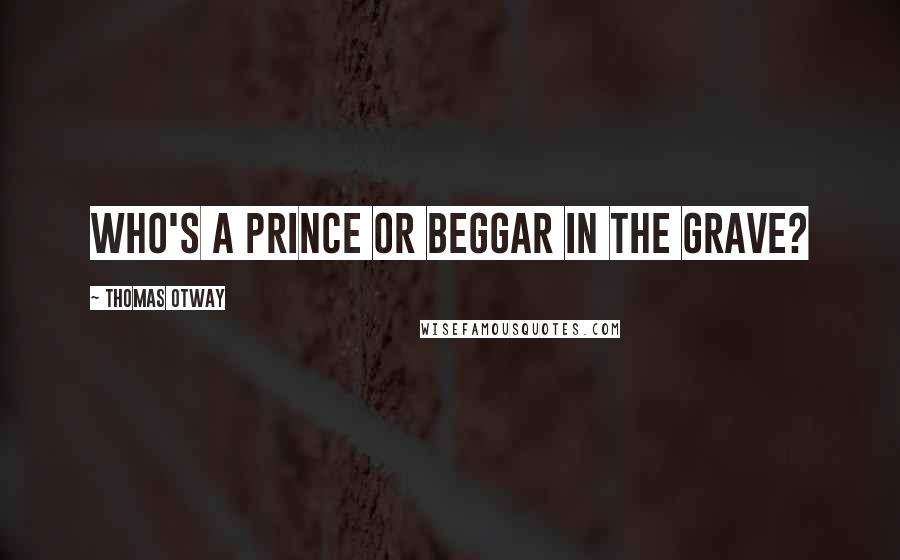 Thomas Otway Quotes: Who's a prince or beggar in the grave?