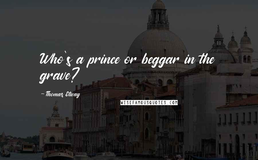 Thomas Otway Quotes: Who's a prince or beggar in the grave?