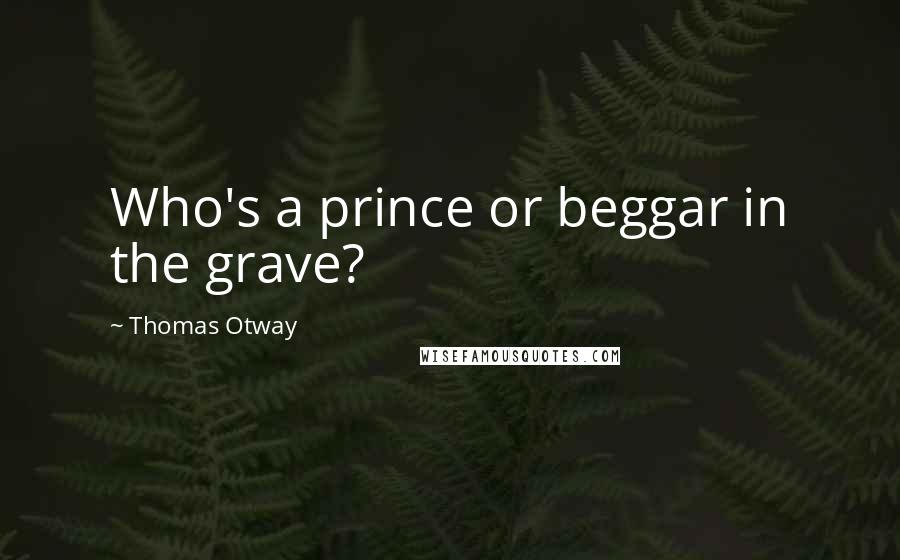 Thomas Otway Quotes: Who's a prince or beggar in the grave?