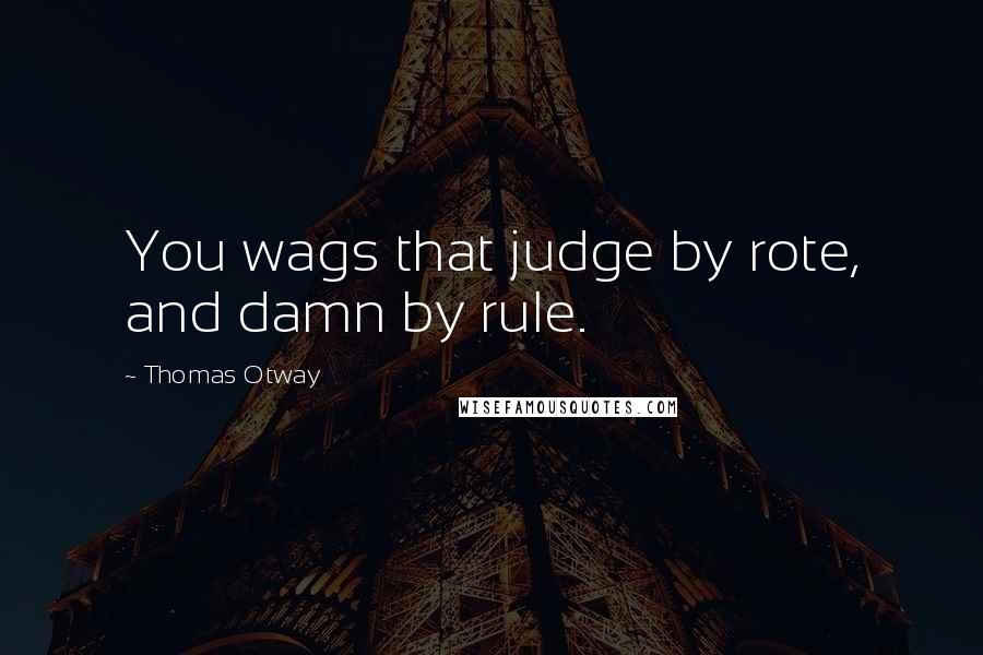 Thomas Otway Quotes: You wags that judge by rote, and damn by rule.
