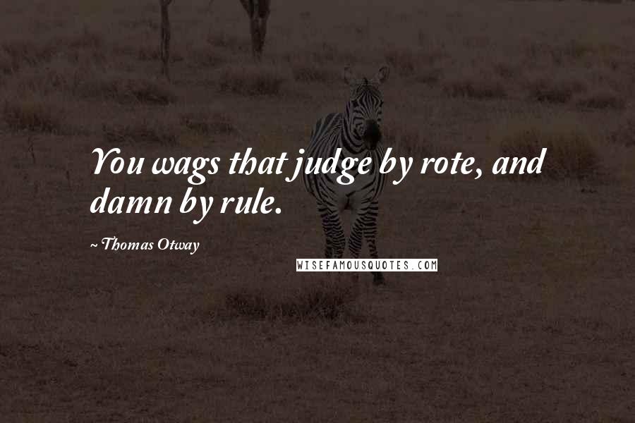 Thomas Otway Quotes: You wags that judge by rote, and damn by rule.