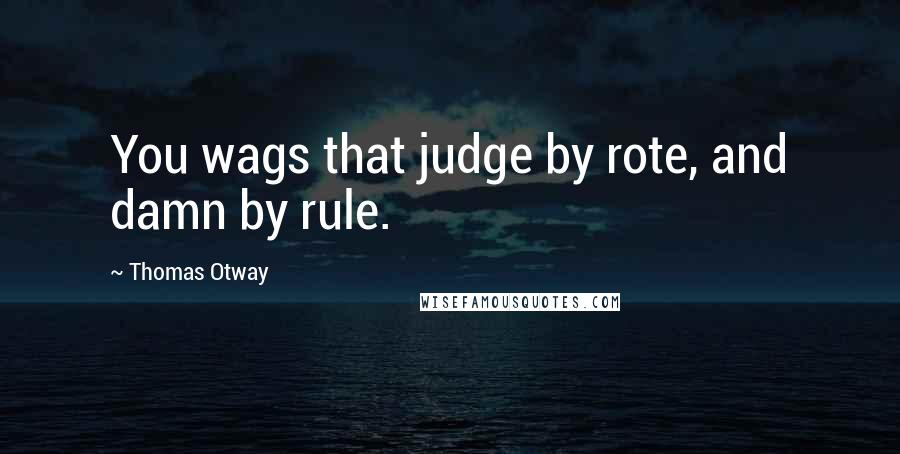 Thomas Otway Quotes: You wags that judge by rote, and damn by rule.