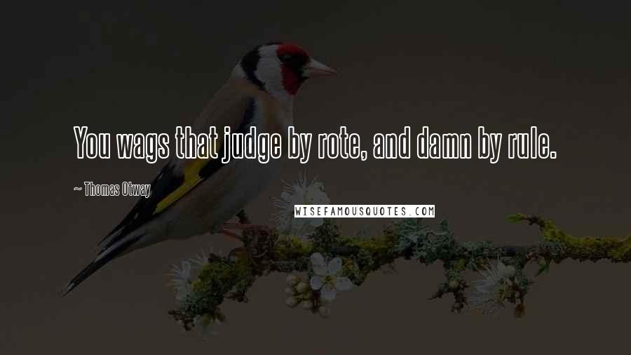 Thomas Otway Quotes: You wags that judge by rote, and damn by rule.