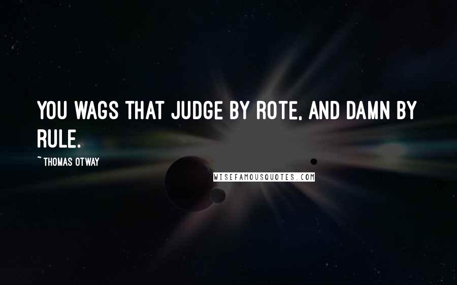 Thomas Otway Quotes: You wags that judge by rote, and damn by rule.